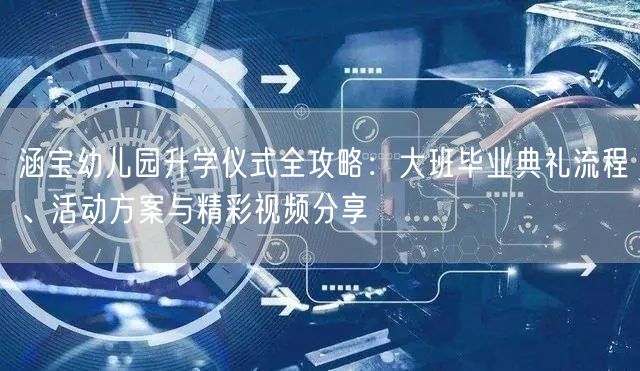 涵宝幼儿园升学仪式全攻略：大班毕业典礼流程、活动方案与精彩视频分享