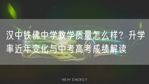 汉中铁佛中学教学质量怎么样？升学率近年变化与中考高考成绩解读