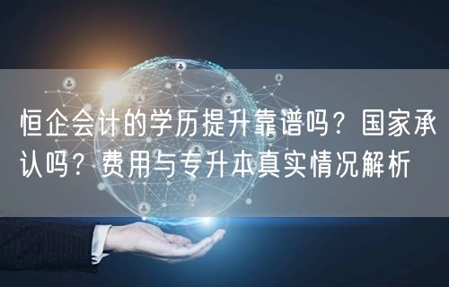恒企会计的学历提升靠谱吗?国家承认吗?费用与专升本真实情况解析 恒企会计的学历提升靠谱吗?国家承认吗?费用与专升本真实情况解析