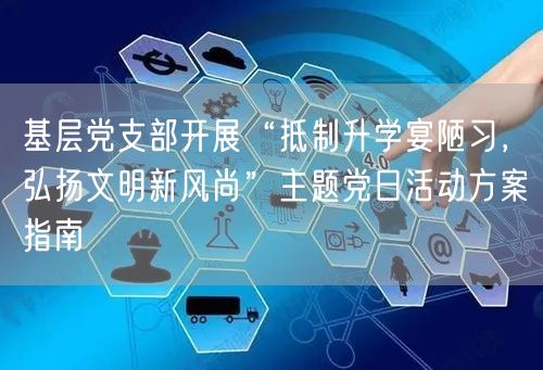 基层党支部开展“抵制升学宴陋习,弘扬文明新风尚”主题党日活动方案指南 基层党支部开展“抵制升学宴陋习,弘扬文明新风尚”主题党日活动方案指南