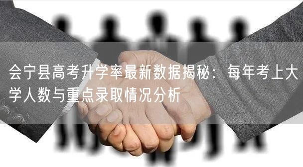 会宁县高考升学率最新数据揭秘:每年考上大学人数与重点录取情况分析 会宁县高考升学率最新数据揭秘:每年考上大学人数与重点录取情况分析