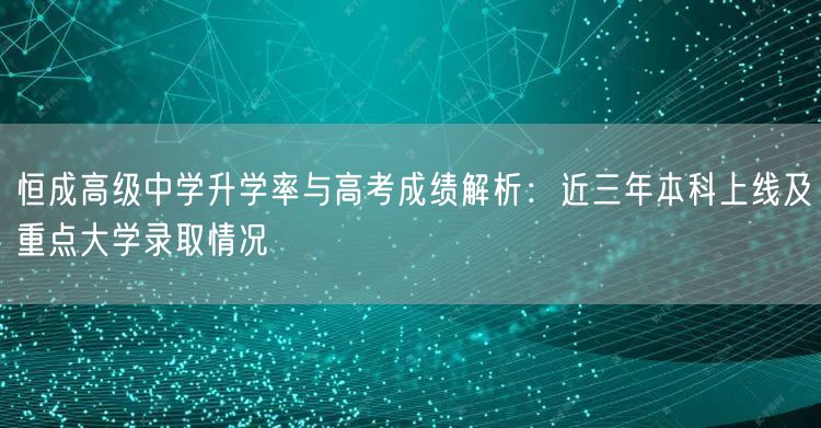 恒成高级中学升学率与高考成绩解析:近三年本科上线及重点大学录取情况 恒成高级中学升学率与高考成绩解析:近三年本科上线及重点大学录取情况