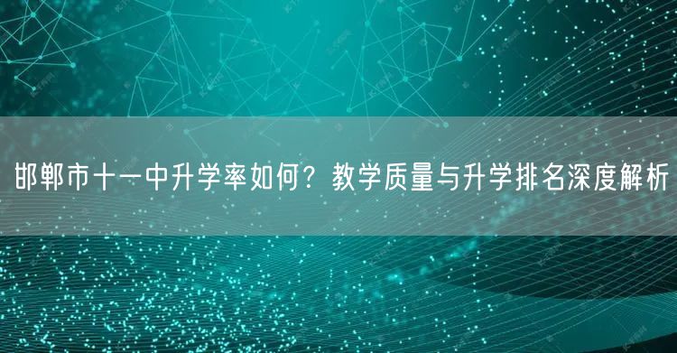 邯郸市十一中升学率如何?教学质量与升学排名深度解析 邯郸市十一中升学率如何?教学质量与升学排名深度解析