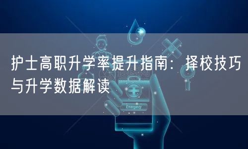 护士高职升学率提升指南:择校技巧与升学数据解读 护士高职升学率提升指南:择校技巧与升学数据解读