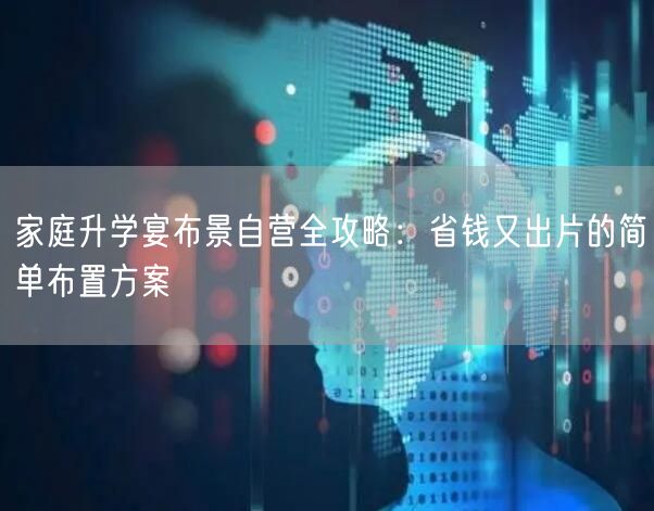 家庭升学宴布景自营全攻略:省钱又出片的简单布置方案 家庭升学宴布景自营全攻略:省钱又出片的简单布置方案