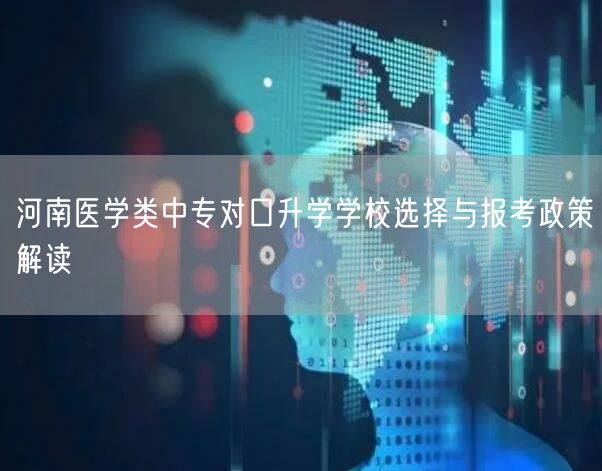 河南医学类中专对口升学学校选择与报考政策解读 河南医学类中专对口升学学校选择与报考政策解读