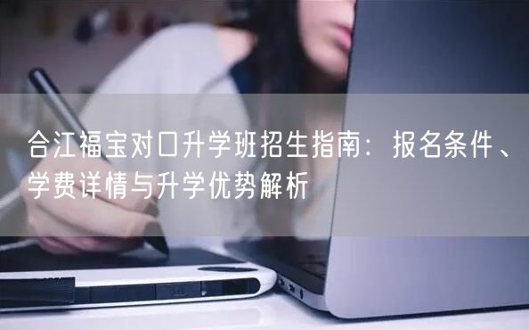 合江福宝对口升学班招生指南:报名条件、学费详情与升学优势解析 合江福宝对口升学班招生指南:报名条件、学费详情与升学优势解析