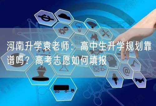 河南升学袁老师:高中生升学规划靠谱吗?高考志愿如何填报 河南升学袁老师:高中生升学规划靠谱吗?高考志愿如何填报