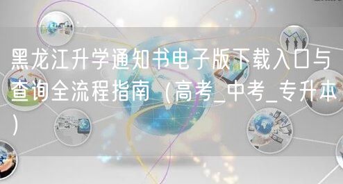 黑龙江升学通知书电子版下载入口与查询全流程指南(高考_中考_专升本) 黑龙江升学通知书电子版下载入口与查询全流程指南(高考_中考_专升本)