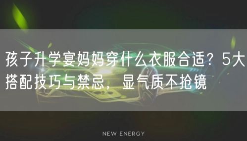 孩子升学宴妈妈穿什么衣服合适？5大搭配技巧与禁忌，显气质不抢镜
