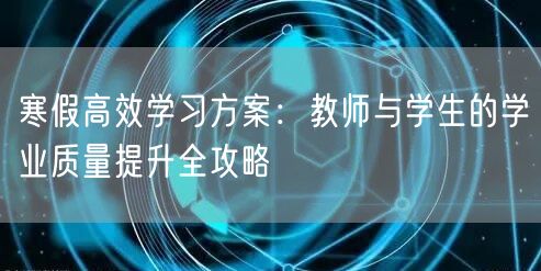 寒假高效学习方案：教师与学生的学业质量提升全攻略