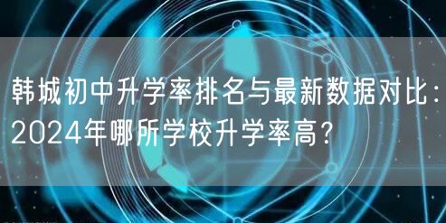 韩城初中升学率排名与最新数据对比:2024年哪所学校升学率高? 韩城初中升学率排名与最新数据对比:2024年哪所学校升学率高?