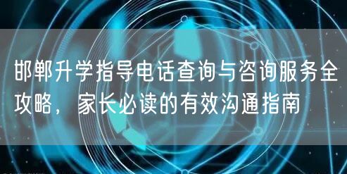 邯郸升学指导电话查询与咨询服务全攻略，家长必读的有效沟通指南