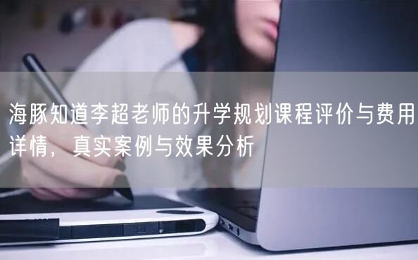 海豚知道李超老师的升学规划课程评价与费用详情,真实案例与效果分析 海豚知道李超老师的升学规划课程评价与费用详情,真实案例与效果分析