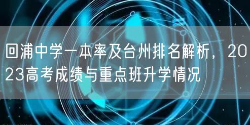 回浦中学一本率及台州排名解析,2023高考成绩与重点班升学情况 回浦中学一本率及台州排名解析,2023高考成绩与重点班升学情况