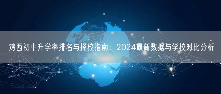 鸡西初中升学率排名与择校指南:2024最新数据与学校对比分析 鸡西初中升学率排名与择校指南:2024最新数据与学校对比分析