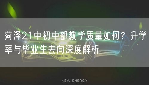 菏泽21中初中部教学质量如何?升学率与毕业生去向深度解析 菏泽21中初中部教学质量如何?升学率与毕业生去向深度解析