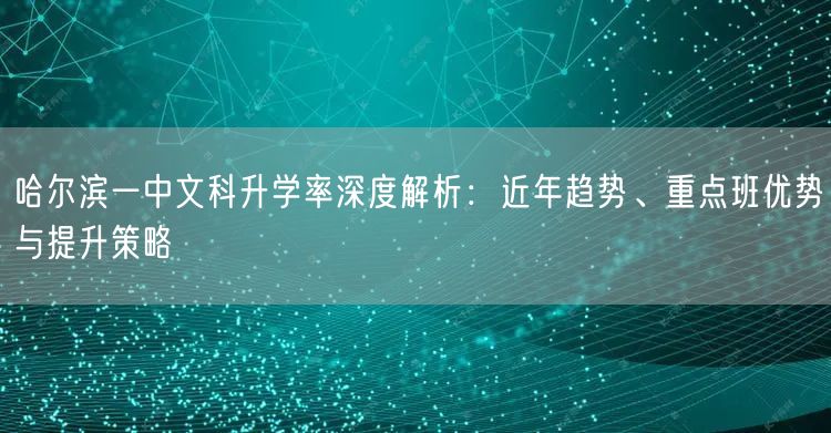 哈尔滨一中文科升学率深度解析：近年趋势、重点班优势与提升策略