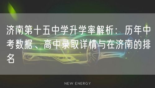 济南第十五中学升学率解析:历年中考数据、高中录取详情与在济南的排名 济南第十五中学升学率解析:历年中考数据、高中录取详情与在济南的排名