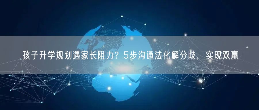 孩子升学规划遇家长阻力?5步沟通法化解分歧,实现双赢 孩子升学规划遇家长阻力?5步沟通法化解分歧,实现双赢