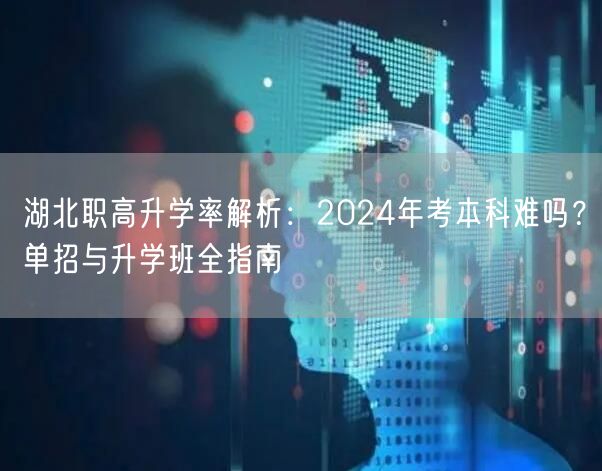 湖北职高升学率解析:2024年考本科难吗?单招与升学班全指南 湖北职高升学率解析:2024年考本科难吗?单招与升学班全指南