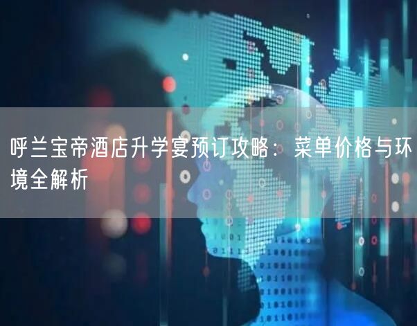 呼兰宝帝酒店升学宴预订攻略:菜单价格与环境全解析 呼兰宝帝酒店升学宴预订攻略:菜单价格与环境全解析