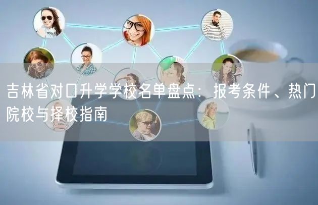 吉林省对口升学学校名单盘点：报考条件、热门院校与择校指南