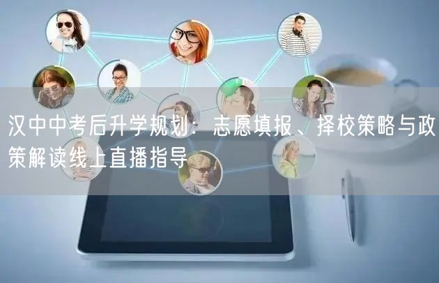汉中中考后升学规划：志愿填报、择校策略与政策解读线上直播指导