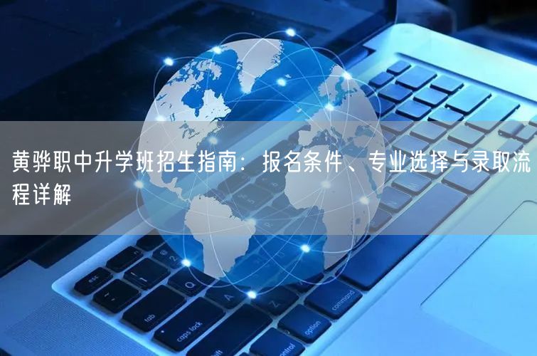 黄骅职中升学班招生指南:报名条件、专业选择与录取流程详解 黄骅职中升学班招生指南:报名条件、专业选择与录取流程详解