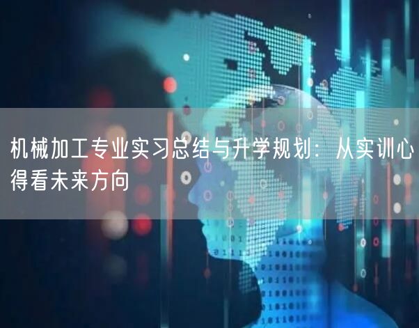 机械加工专业实习总结与升学规划:从实训心得看未来方向 机械加工专业实习总结与升学规划:从实训心得看未来方向