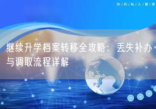 继续升学档案转移全攻略:丢失补办与调取流程详解 继续升学档案转移全攻略:丢失补办与调取流程详解