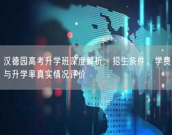 汉德园高考升学班深度解析：招生条件、学费与升学率真实情况评价