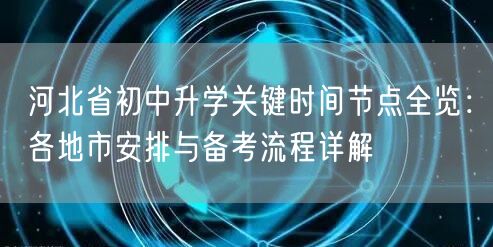 河北省初中升学关键时间节点全览:各地市安排与备考流程详解 河北省初中升学关键时间节点全览:各地市安排与备考流程详解