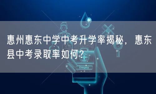 惠州惠东中学中考升学率揭秘,惠东县中考录取率如何? 惠州惠东中学中考升学率揭秘,惠东县中考录取率如何?