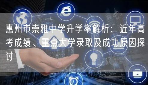 惠州市崇雅中学升学率解析:近年高考成绩、重点大学录取及成功原因探讨 惠州市崇雅中学升学率解析:近年高考成绩、重点大学录取及成功原因探讨