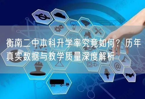 衡南二中本科升学率究竟如何?历年真实数据与教学质量深度解析 衡南二中本科升学率究竟如何?历年真实数据与教学质量深度解析