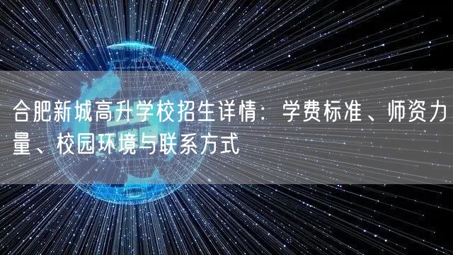 合肥新城高升学校招生详情:学费标准、师资力量、校园环境与联系方式 合肥新城高升学校招生详情:学费标准、师资力量、校园环境与联系方式