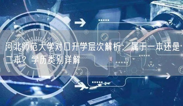 河北师范大学对口升学层次解析:属于一本还是二本?学历类别详解 河北师范大学对口升学层次解析:属于一本还是二本?学历类别详解