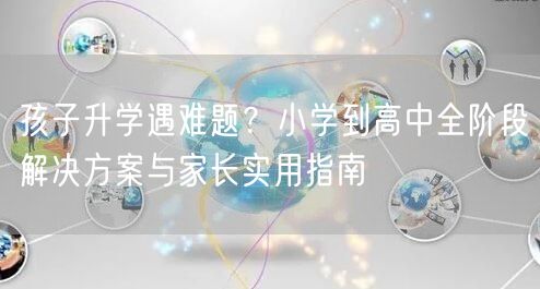 孩子升学遇难题?小学到高中全阶段解决方案与家长实用指南 孩子升学遇难题?小学到高中全阶段解决方案与家长实用指南