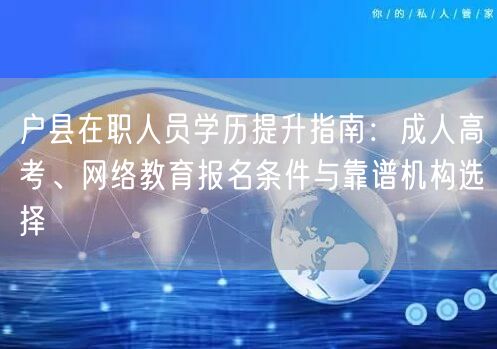 户县在职人员学历提升指南:成人高考、网络教育报名条件与靠谱机构选择 户县在职人员学历提升指南:成人高考、网络教育报名条件与靠谱机构选择