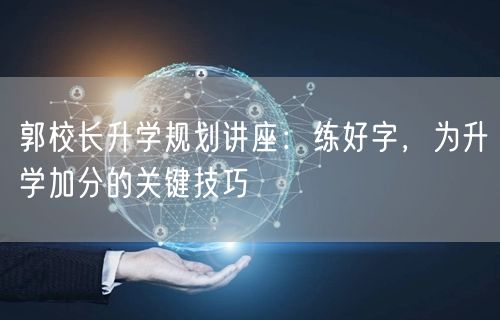 郭校长升学规划讲座:练好字,为升学加分的关键技巧 郭校长升学规划讲座:练好字,为升学加分的关键技巧