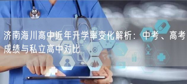 济南海川高中近年升学率变化解析:中考、高考成绩与私立高中对比 济南海川高中近年升学率变化解析:中考、高考成绩与私立高中对比
