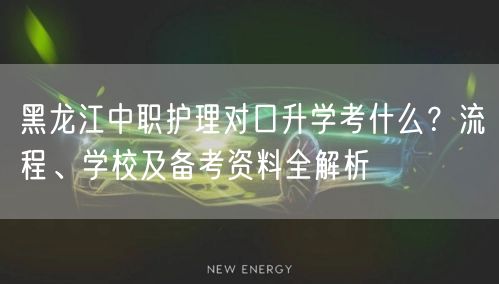 黑龙江中职护理对口升学考什么?流程、学校及备考资料全解析 黑龙江中职护理对口升学考什么?流程、学校及备考资料全解析