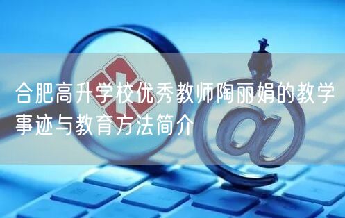 合肥高升学校优秀教师陶丽娟的教学事迹与教育方法简介