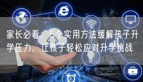 家长必看：5个实用方法缓解孩子升学压力，让孩子轻松应对升学挑战