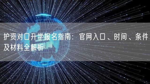 护资对口升学报名指南:官网入口、时间、条件及材料全解析 护资对口升学报名指南:官网入口、时间、条件及材料全解析