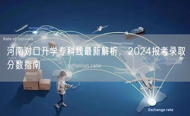 河南对口升学专科线最新解析,2024报考录取分数指南 河南对口升学专科线最新解析,2024报考录取分数指南
