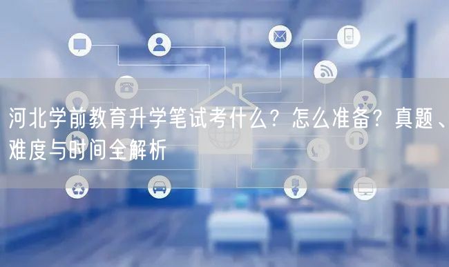 河北学前教育升学笔试考什么？怎么准备？真题、难度与时间全解析