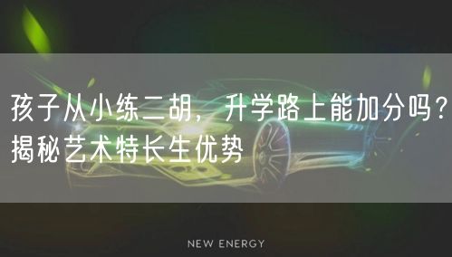 孩子从小练二胡,升学路上能加分吗?揭秘艺术特长生优势 孩子从小练二胡,升学路上能加分吗?揭秘艺术特长生优势