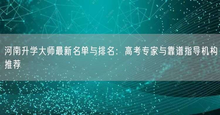 河南升学大师最新名单与排名:高考专家与靠谱指导机构推荐 河南升学大师最新名单与排名:高考专家与靠谱指导机构推荐